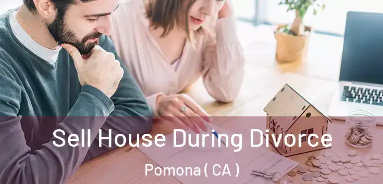  Sell House During Divorce Pomona ( CA )